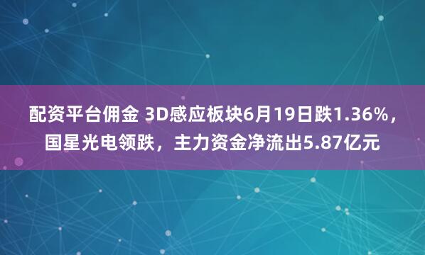 配资平台佣金 3D感应板块6月19日跌1.36%，国星光电领跌，主力资金净流出5.87亿元
