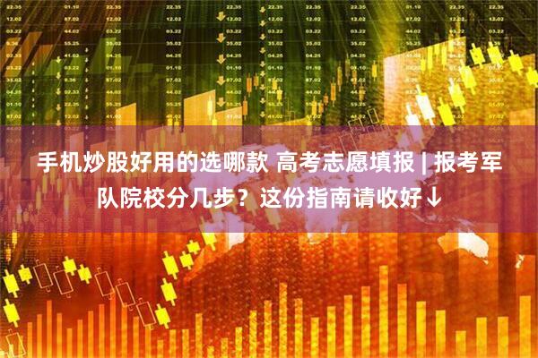 手机炒股好用的选哪款 高考志愿填报 | 报考军队院校分几步？这份指南请收好↓