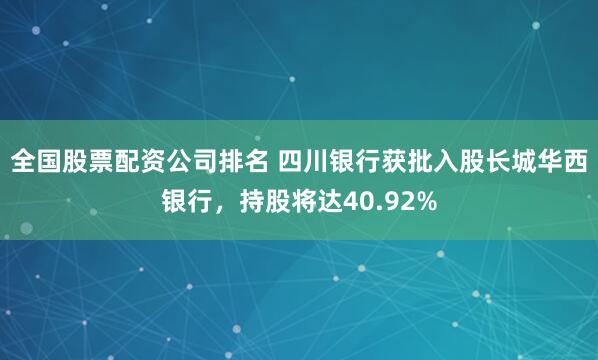 全国股票配资公司排名 四川银行获批入股长城华西银行，持股将达40.92%