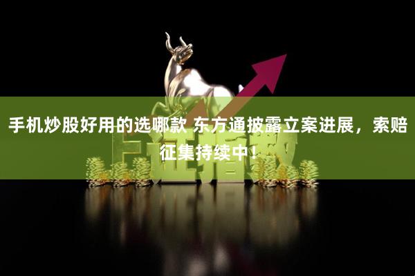 手机炒股好用的选哪款 东方通披露立案进展，索赔征集持续中！