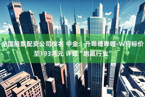 全国股票配资公司排名 中金：升哔哩哔哩-W目标价至193港元 评级“跑赢行业”