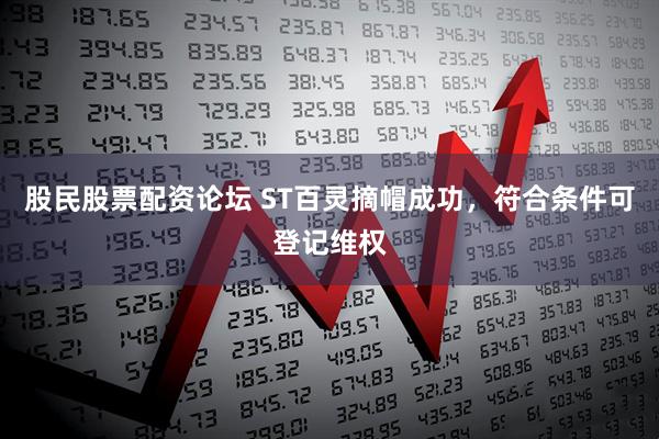 股民股票配资论坛 ST百灵摘帽成功，符合条件可登记维权