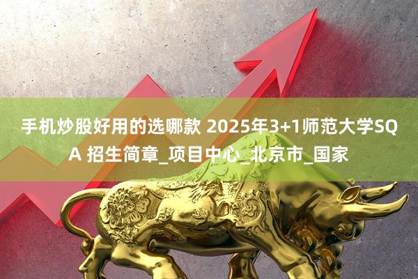 手机炒股好用的选哪款 2025年3+1师范大学SQA 招生简章_项目中心_北京市_国家