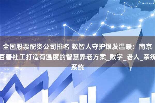 全国股票配资公司排名 数智人守护银发温暖：南京百善社工打造有温度的智慧养老方案_数字_老人_系统