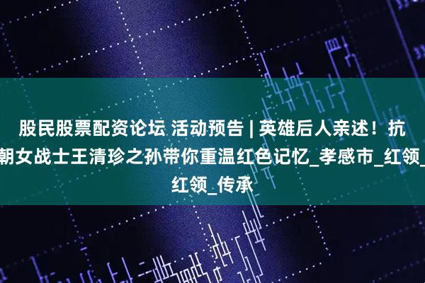 股民股票配资论坛 活动预告 | 英雄后人亲述！抗美援朝女战士王清珍之孙带你重温红色记忆_孝感市_红领_传承