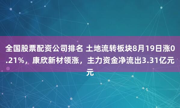 全国股票配资公司排名 土地流转板块8月19日涨0.21%，康欣新材领涨，主力资金净流出3.31亿元