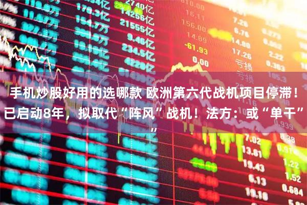 手机炒股好用的选哪款 欧洲第六代战机项目停滞！已启动8年，拟取代“阵风”战机！法方：或“单干”