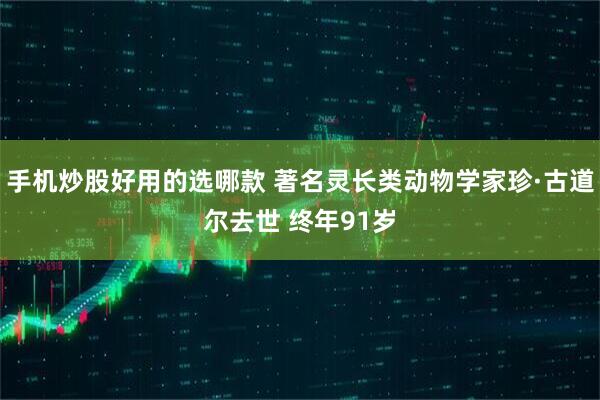 手机炒股好用的选哪款 著名灵长类动物学家珍·古道尔去世 终年91岁