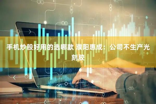 手机炒股好用的选哪款 濮阳惠成：公司不生产光刻胶