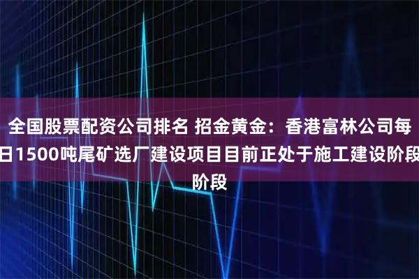 全国股票配资公司排名 招金黄金：香港富林公司每日1500吨尾矿选厂建设项目目前正处于施工建设阶段