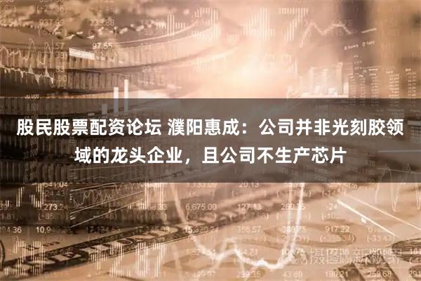 股民股票配资论坛 濮阳惠成：公司并非光刻胶领域的龙头企业，且公司不生产芯片