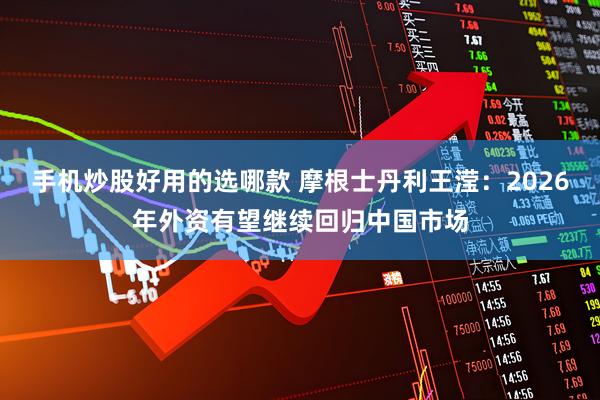 手机炒股好用的选哪款 摩根士丹利王滢：2026年外资有望继续回归中国市场