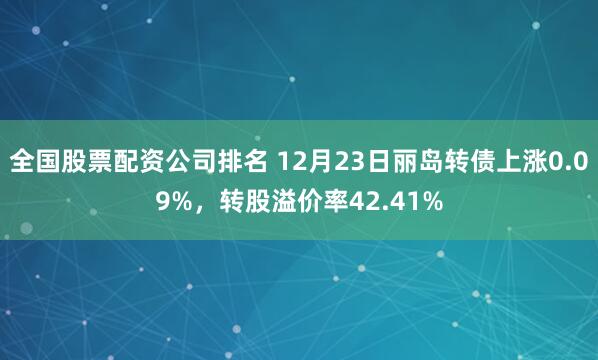全国股票配资公司排名 12月23日丽岛转债上涨0.09%，转股溢价率42.41%