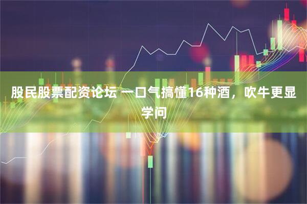 股民股票配资论坛 一口气搞懂16种酒，吹牛更显学问