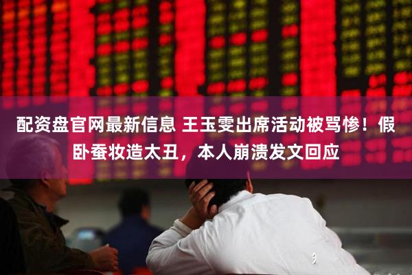 配资盘官网最新信息 王玉雯出席活动被骂惨！假卧蚕妆造太丑，本人崩溃发文回应