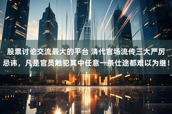 股票讨论交流最大的平台 清代官场流传三大严厉忌讳，凡是官员触犯其中任意一条仕途都难以为继！