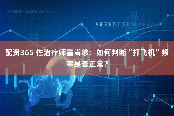 配资365 性治疗师童嵩珍：如何判断“打飞机”频率是否正常？