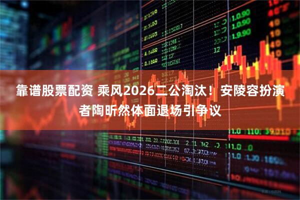 靠谱股票配资 乘风2026二公淘汰！安陵容扮演者陶昕然体面退场引争议